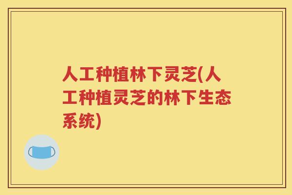 人工种植林下灵芝(人工种植灵芝的林下生态系统)