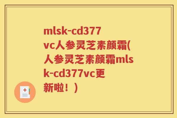 mlsk-cd377vc人参灵芝素颜霜(人参灵芝素颜霜mlsk-cd377vc更新啦！)