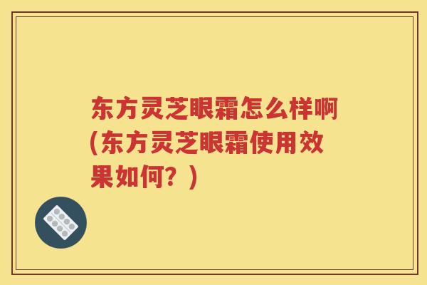 东方灵芝眼霜怎么样啊(东方灵芝眼霜使用效果如何？)