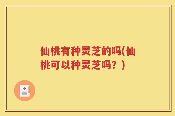 仙桃有种灵芝的吗(仙桃可以种灵芝吗？)