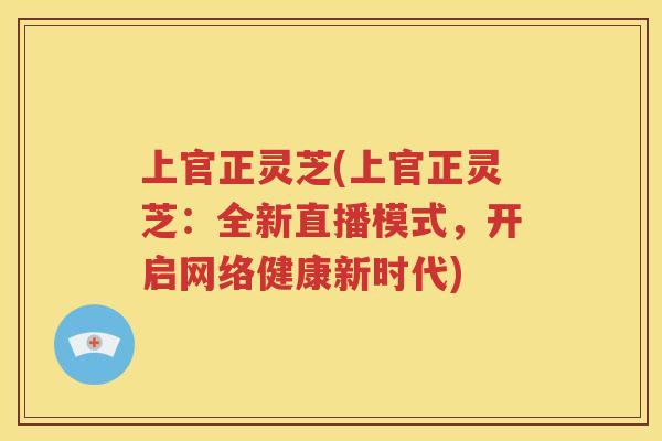 上官正灵芝(上官正灵芝：全新直播模式，开启网络健康新时代)