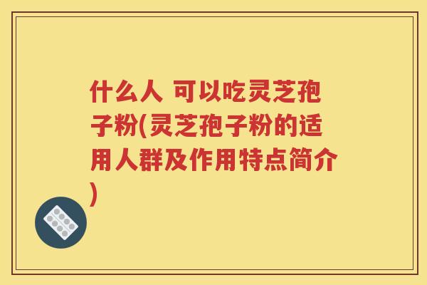什么人 可以吃灵芝孢子粉(灵芝孢子粉的适用人群及作用特点简介)