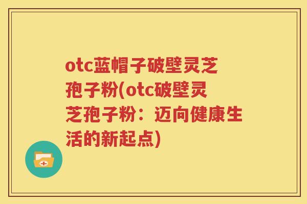 otc蓝帽子破壁灵芝孢子粉(otc破壁灵芝孢子粉：迈向健康生活的新起点)