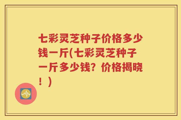 七彩灵芝种子价格多少钱一斤(七彩灵芝种子一斤多少钱？价格揭晓！)