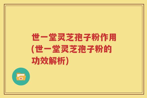 世一堂灵芝孢子粉作用(世一堂灵芝孢子粉的功效解析)