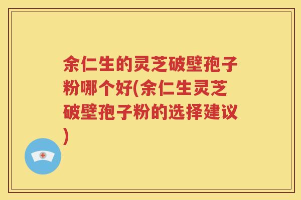 余仁生的灵芝破壁孢子粉哪个好(余仁生灵芝破壁孢子粉的选择建议)