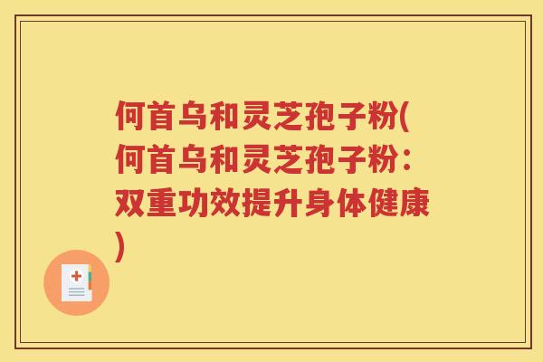 何首乌和灵芝孢子粉(何首乌和灵芝孢子粉：双重功效提升身体健康)