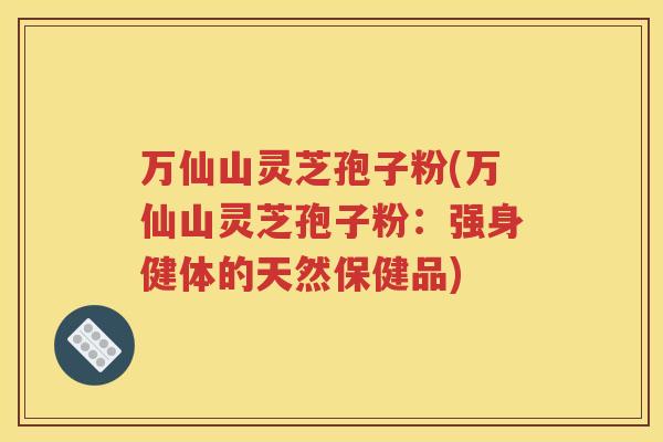 万仙山灵芝孢子粉(万仙山灵芝孢子粉：强身健体的天然保健品)