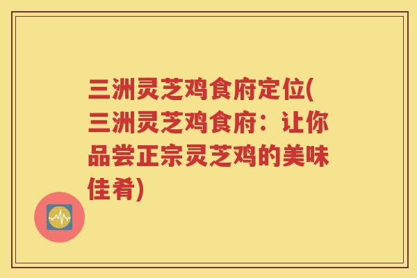 三洲灵芝鸡食府定位(三洲灵芝鸡食府：让你品尝正宗灵芝鸡的美味佳肴)