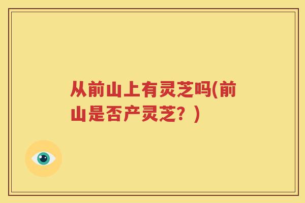 从前山上有灵芝吗(前山是否产灵芝？)