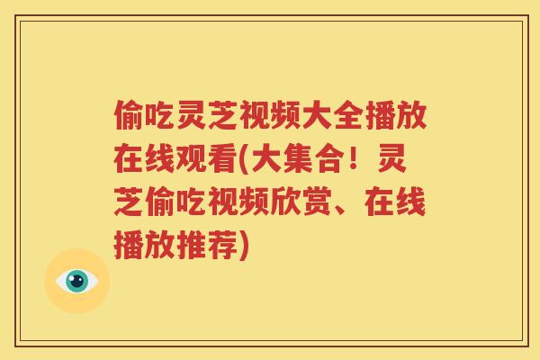 偷吃灵芝视频大全播放在线观看(大集合！灵芝偷吃视频欣赏、在线播放推荐)