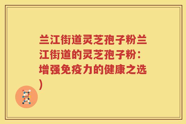 兰江街道灵芝孢子粉兰江街道的灵芝孢子粉：增强免疫力的健康之选)