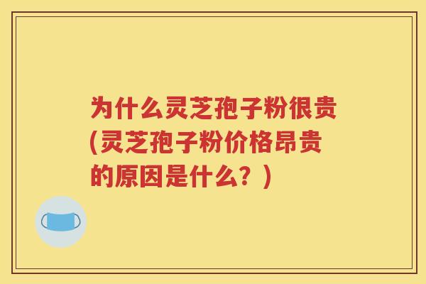 为什么灵芝孢子粉很贵(灵芝孢子粉价格昂贵的原因是什么？)
