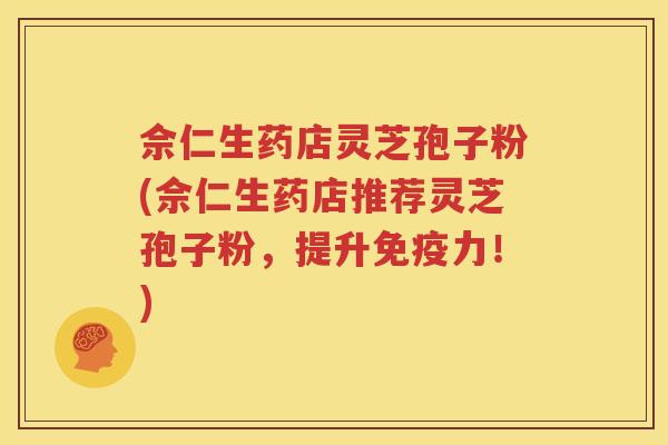 佘仁生药店灵芝孢子粉(佘仁生药店推荐灵芝孢子粉，提升免疫力！)