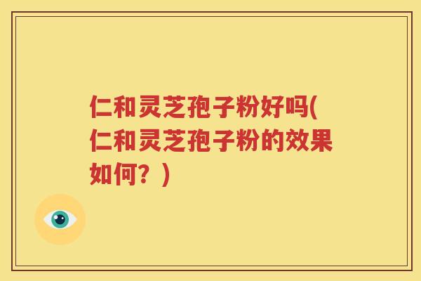 仁和灵芝孢子粉好吗(仁和灵芝孢子粉的效果如何？)