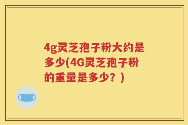 4g灵芝孢子粉大约是多少(4G灵芝孢子粉的重量是多少？)