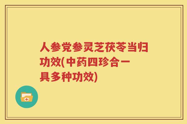 人参党参灵芝茯苓当归功效(中药四珍合一 具多种功效)