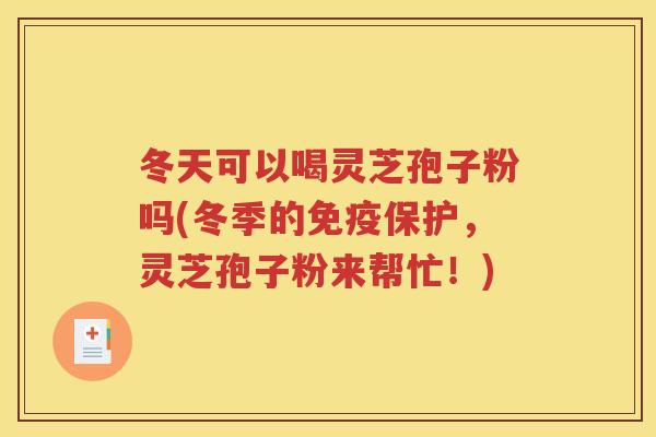 冬天可以喝灵芝孢子粉吗(冬季的免疫保护，灵芝孢子粉来帮忙！)