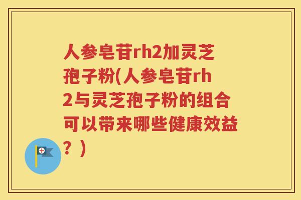 人参皂苷rh2加灵芝孢子粉(人参皂苷rh2与灵芝孢子粉的组合可以带来哪些健康效益？)