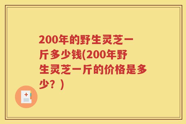 200年的野生灵芝一斤多少钱(200年野生灵芝一斤的价格是多少？)