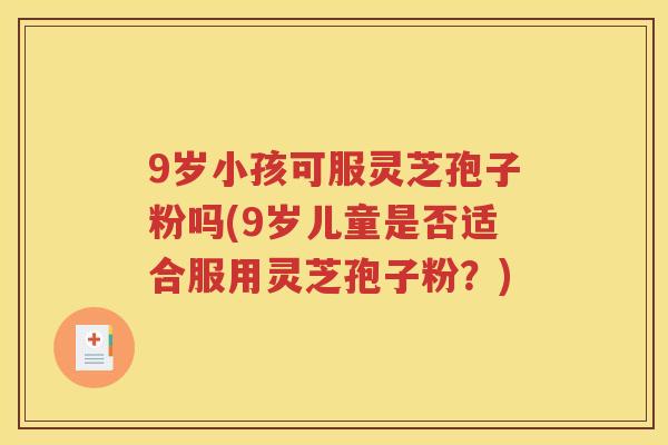 9岁小孩可服灵芝孢子粉吗(9岁儿童是否适合服用灵芝孢子粉？)