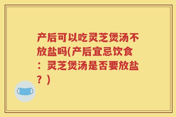 产后可以吃灵芝煲汤不放盐吗(产后宜忌饮食：灵芝煲汤是否要放盐？)
