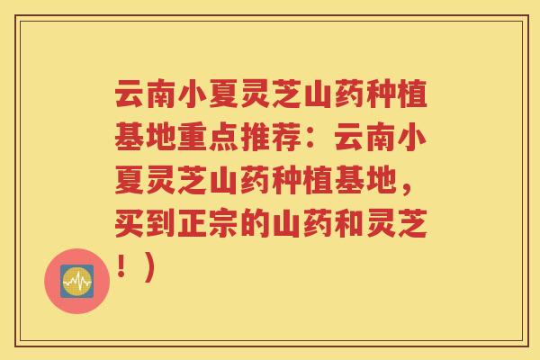 云南小夏灵芝山药种植基地重点推荐：云南小夏灵芝山药种植基地，买到正宗的山药和灵芝！)