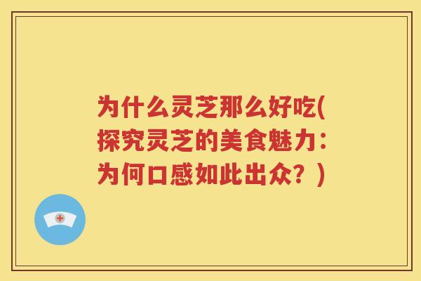 为什么灵芝那么好吃(探究灵芝的美食魅力：为何口感如此出众？)