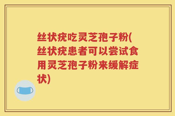 丝状疣吃灵芝孢子粉(丝状疣患者可以尝试食用灵芝孢子粉来缓解症状)