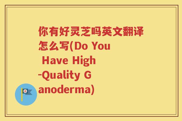 你有好灵芝吗英文翻译怎么写(Do You Have High-Quality Ganoderma)