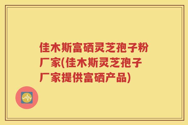 佳木斯富硒灵芝孢子粉厂家(佳木斯灵芝孢子厂家提供富硒产品)