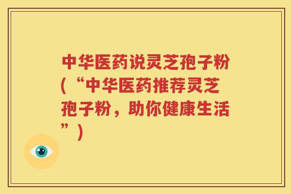 中华医药说灵芝孢子粉(“中华医药推荐灵芝孢子粉，助你健康生活”)