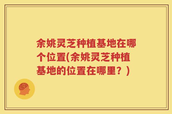 余姚灵芝种植基地在哪个位置(余姚灵芝种植基地的位置在哪里？)
