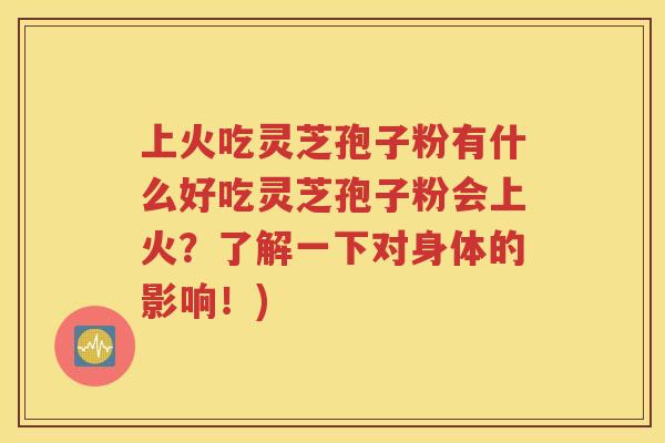上火吃灵芝孢子粉有什么好吃灵芝孢子粉会上火？了解一下对身体的影响！)