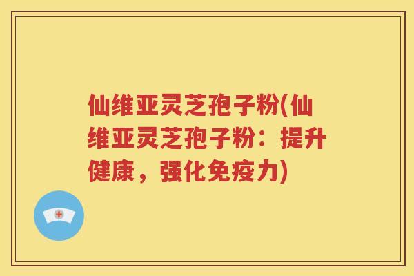 仙维亚灵芝孢子粉(仙维亚灵芝孢子粉：提升健康，强化免疫力)