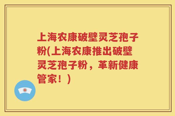上海农康破壁灵芝孢子粉(上海农康推出破壁灵芝孢子粉，革新健康管家！)