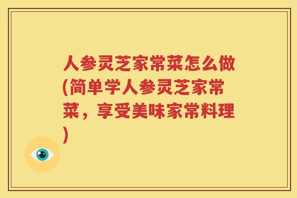 人参灵芝家常菜怎么做(简单学人参灵芝家常菜，享受美味家常料理)