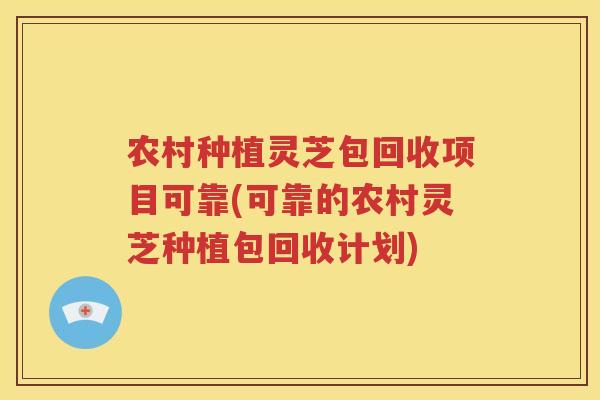 农村种植灵芝包回收项目可靠(可靠的农村灵芝种植包回收计划)