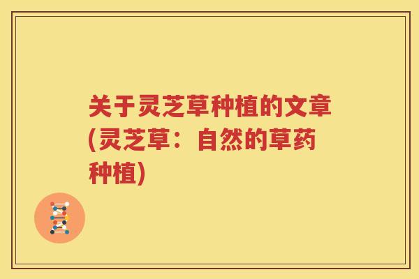 关于灵芝草种植的文章(灵芝草：自然的草药种植)