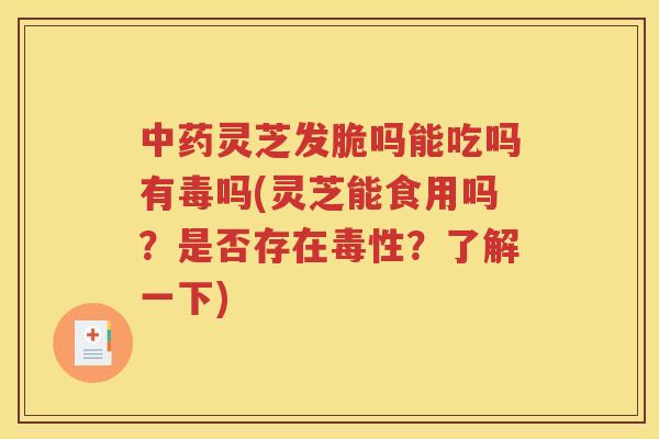 中药灵芝发脆吗能吃吗有毒吗(灵芝能食用吗？是否存在毒性？了解一下)