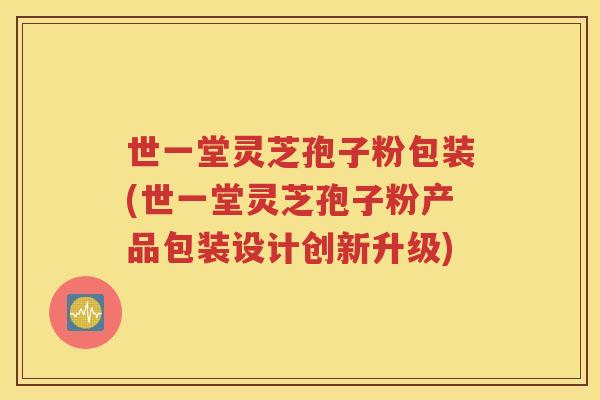 世一堂灵芝孢子粉包装(世一堂灵芝孢子粉产品包装设计创新升级)