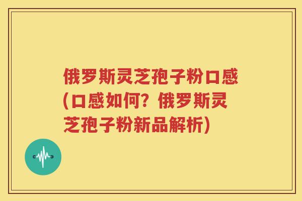 俄罗斯灵芝孢子粉口感(口感如何？俄罗斯灵芝孢子粉新品解析)