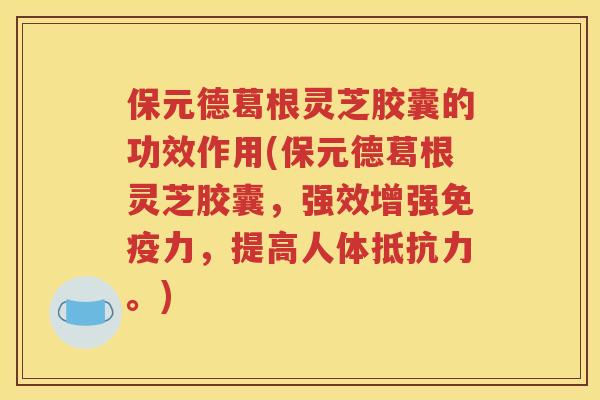 保元德葛根灵芝胶囊的功效作用(保元德葛根灵芝胶囊，强效增强免疫力，提高人体抵抗力。)