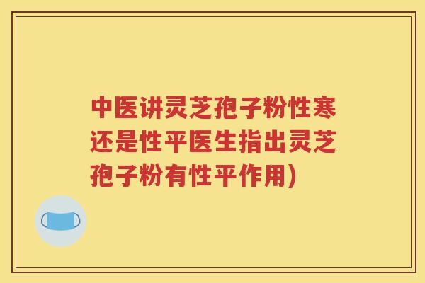 中医讲灵芝孢子粉性寒还是性平医生指出灵芝孢子粉有性平作用)