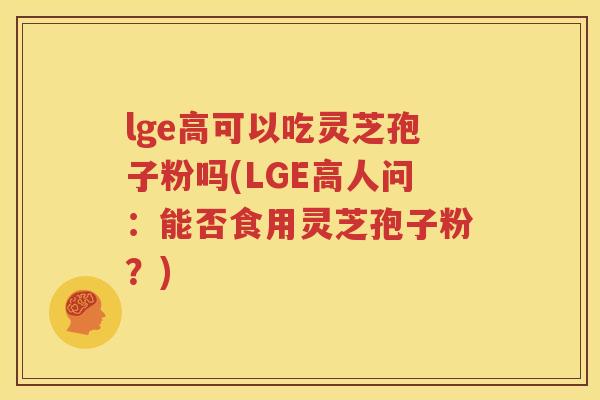 lge高可以吃灵芝孢子粉吗(LGE高人问：能否食用灵芝孢子粉？)