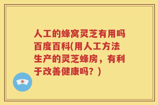 人工的蜂窝灵芝有用吗百度百科(用人工方法生产的灵芝蜂房，有利于改善健康吗？)