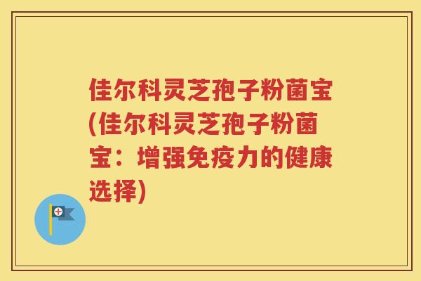 佳尔科灵芝孢子粉菌宝(佳尔科灵芝孢子粉菌宝：增强免疫力的健康选择)