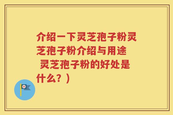 介绍一下灵芝孢子粉灵芝孢子粉介绍与用途  灵芝孢子粉的好处是什么？)