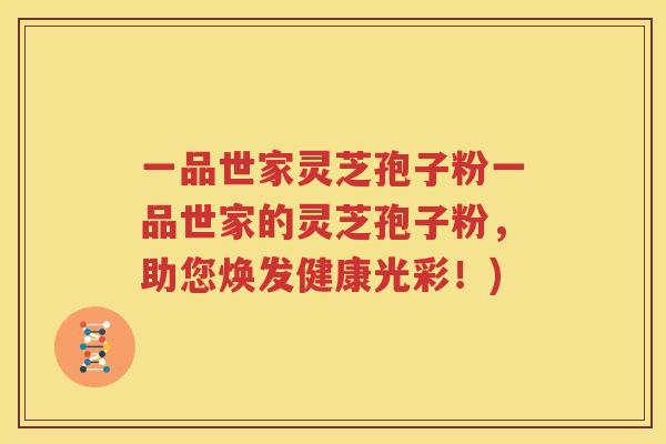 一品世家灵芝孢子粉一品世家的灵芝孢子粉，助您焕发健康光彩！)