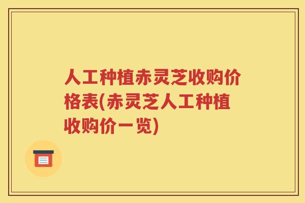 人工种植赤灵芝收购价格表(赤灵芝人工种植收购价一览)